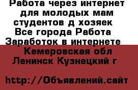 Работа через интернет для молодых мам,студентов,д/хозяек - Все города Работа » Заработок в интернете   . Кемеровская обл.,Ленинск-Кузнецкий г.